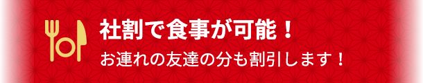 社割で食事が可能！お連れの友達の分も割引します！