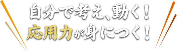 自分で考え、動く！ 応用力が身につく！